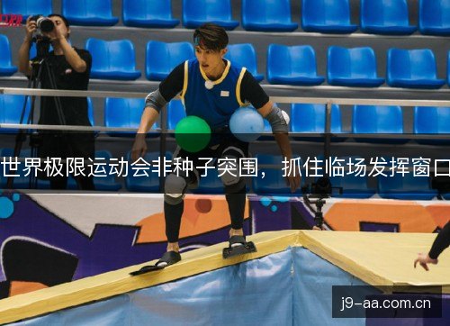 世界极限运动会非种子突围，抓住临场发挥窗口