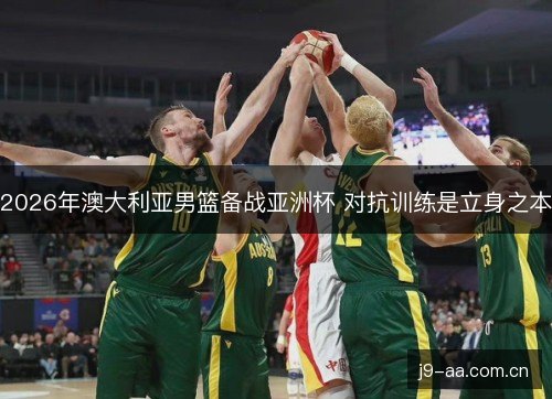 2026年澳大利亚男篮备战亚洲杯 对抗训练是立身之本 2026年澳大利亚男篮备战亚洲杯 对抗训练是立身之本
